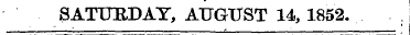 SATURDAY, AUGUST 14, 1852. ¦ ' ¦ ¦ ¦ _—"...
