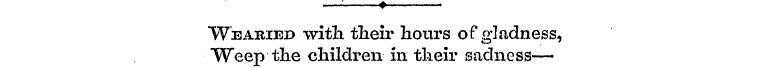 * "Wearied with their hours of gladness,...