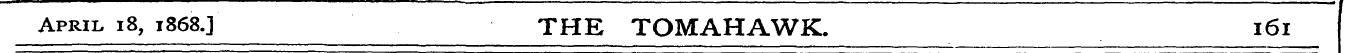 April 18, 1868.J THE TOMAHAWK. 161 ^^