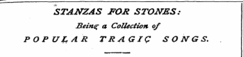 - ¦ ~ * 1 1. 1 — ¦¦ , ¦ .- ¦¦ 1 — STANZAS FOR STONES: Being a Collection of POPULAR TRAGIC SONGS.