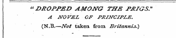 " DROPPED AMONG THE PRIGS". A NOVEL OF PRINCIPLE. (N.B.—Not taken, from Britannia.)