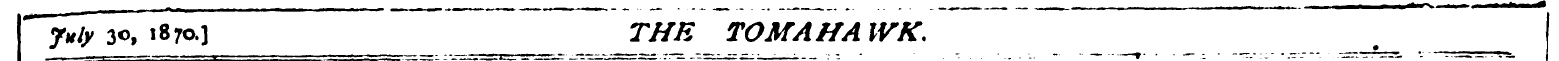 ~~ July 30, 1870.] THE TOMAHAWK. ^ _