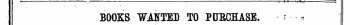 BOOKS WANTED TO PURCHASE. • ¦ r • ¦¦ „ ¦ ? Pa/rticulars of price $c&gt; to he sent direct to the persons whose names cvnd addresses are given.