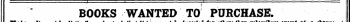 BOOKS WANTED TO PURCHASE. CTote.—7/ mujf 6d. be per distinctly line, prepaid understood . Books that in lists Priftt ] cannot are not be inserted Advertise for d for others , but than must subscribers appear in except the ordinary at . a charge Column of \ Advertisements, and at the same rate, -