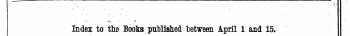 . - I • i 1 " r " . ' Index to tho Books published tetween April 1 and 15. Tlie Words in Italics are those under which the Titles are given Alphabetically in fall , with the Publisher's Name}