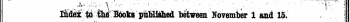 - A.% \l) " * ;. Y . " » . y . r ' . i : ' . . • ¦ . ¦ ' ' : • - • • ¦¦ i ;, ¦ . ^ Index to tlio Book3 pxibliahed between November 1 and 15. u - •¦¦ "-.. j ^ 11k# Words in Italics are thosfi und&r ichich the Title* are given Alphabetically in full, with the Publisher's Name, ' ' " ' ' " ¦¦' r ¦ ¦ ¦ ¦ * - - ¦ . \ • .