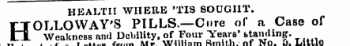 HEALTH WHERE 'TI9 SOUGHT. HOLLOWAY'S PILLS.—Cure of a Case of Weakness and Debility, of Four Years' ^anding. Extract of Letter from MrWilliam Smithof No. 5Little