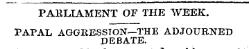 PARLIAMENT OF THE WEEK. PAPAL AGGRESSION...