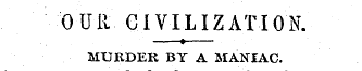 OUR CIVILIZATION. MURDER BY A MANIAC. A ...