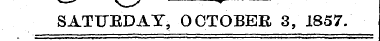 _—«•" y ^^ s ^ SATURDAY, OCTOBER 3, 1857...