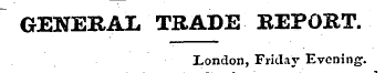 GENERAL TRADE REPORT. London, Friday Eve...