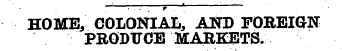 HOME, COLONIAL, AND FOREIGN PRODTTCE MAR...