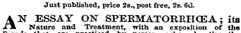 Just published, price 2s., post free, 2s. Gd. A N ESSAY ON SPERMATORRHOEA; its Nature and Treatment, with an exposition of the Frauds that who advertise the