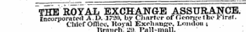 THE ROYAL EXCHANGE ASSURANCE. Incorporated A.D.X7-.2O, by Charter of George the 1- irst. Chief OfliceKoyal Exchange, London ; Brnneh ' -" . ) Pall-mall.