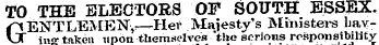 TO THE ELECTORS OF SOUTH ESSEX. f(ENTLEME^r-Hef Majesty's Ministers' havvT ino-taken upon themselves the serious responsibility