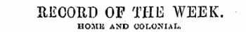 RECORD OF TUB WEEK. HOMU AND COLONIAL.