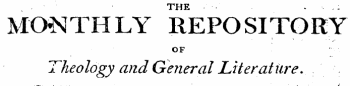 THE . . MONTHLY REPOSITORY i &gt; ¦ • . .. OF Theology and General Literature.