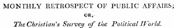 MONTHLY RETROSPECT OF PUBLIC AFFAIRS; OR, The Christian's Survey of the Political JVorld.