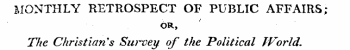 MONTHLY RETROSPECT OF PUBLIC AFFAIRS; OR, The Christian 9 s Survey of the Political TVorld.