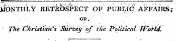 &gt;fbNTHLY RETROSPECT OF PUBLIC AFFAIRS; • ¦ A OR, The Ghristiati*k Siiftey of the Political Ff^orld, 1 t a " ¦ - - - - ^-c _ ,