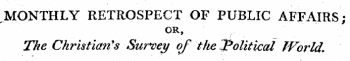 MONTHLY RETROSPECT OF PUBLIC AFFAIRS; OR, ' ¦ • . ¦ ^ L " — ¦ ¦ ¦ ¦ The Christian's Survey of the political World.