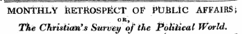 MOiSTTHLY RETIIOSPECT OF PtJjBLtC AFFAIRS; OR, , Tkt Christian's Survey of the Political World.