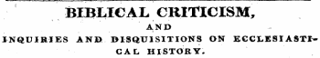 BIBLICAL CRITICISM, AND t INQUIRIES AND [DISQUISITIONS ON ECCLESIASTICAL HISTORY.