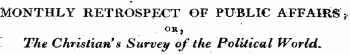 9 MONTHLY RETROSPECT OF PUBLIC AFFAIRS' * OR j The Christian 9 s Survey of the Political WorldL^