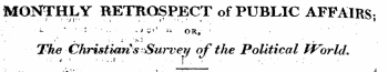 MONTHLY RETROSPECT of PUBLIC AFFAIRS ; ' ¦ ¦*- "¦ •¦:¦ • -. ¦ .. j Si r u OR, ! • ' ' The Christians Sw~veij of the Political ff^ orld. ¦ f S . , : ¦ . . .: