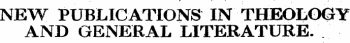 r • • • , NEW PUBLICATIONS IN THEOLOGY AND GENERAL LITERATURE.