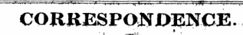 *""'¦""•' *"'' " ¦ " "¦»'" '• &gt;' ¦ )i "f' &lt;r • »[ lm f \"v ¦ ¦ f " ¦¦* » ¦ " ' \ f'JV * "I' '¦' ;.' CORKESPO^ 0^1NCE.