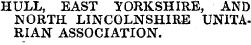 HULL, EAST YORKSHIRE, AND NORTH LINCOLNSHIRE UN1TARIAN ASSOCIATION.