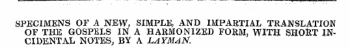 » '' ' " ^ ' " ' ¦' "I " ¦ ;.. ' i" ¦¦ "'¦' ';¦ ¦'¦' SPECIMENS OF A NEW, SIMPLE, AND IMPARTIAL TRANSLATION OF THE GOSPELS IN A HARMONIZED FORM, WITH SHORT INCIDENTAL NOTES, BY A LAYMAN.