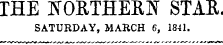 THE WOKTHERN STAR. SATURDAY, MARCH 6, 1841.