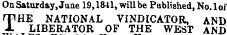 On Saturday, June 19,1841, will be Published, No. 1 of rfHE NATIONAL VINDICATOR , AND i- LIBERATOR OF THE WEST AND