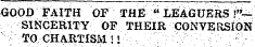 GOOD FAITH OF THE " LEAGUERS !"SINCERITY OF THEIR CONVERSiON TO CHARTISM! I T V ;