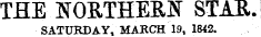 THE NORTHERN STAR. SATURDAY, MARCH 19, 1842.