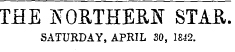 THE NORTHERN STAR. SATURDAY, APRIL 30, 1842.
