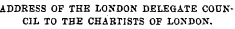 ADDRESS OF THE LONDON DELEGATE COUNCIL TO THE CHARTISTS OF LONDON.