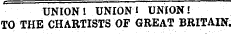UNION 1 UNION 1 UNION! TO THE CHARTISTS OF GREAT BRITAIN.