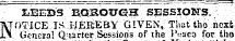 XEEDS BIQSOUGH SESSIONS. NOTICE IS .I-IEREBY GIVEN,. That tho next ¦General-Quarter.Sessions of the I'ua'c'a for the