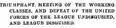 TRIUMPHANT, MEETING OF THE WORKING CLASSES, AND DEFEAT OF THE UNITED FORCES OF THE LEAGUE UiNDlSGUSlED, AND LEAGUE DISGUISED.