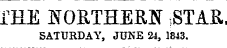 IKE NORTHERN .STAR. SATURDAY, JUNE 24, 1843.