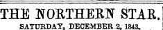 THE NORTHERN STAR. SATURDAY, DECEMBER 2. 1843. =========== - = ^
