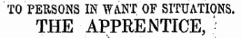TO PERSONS IN WANT OF SITUATIONS. THE APPRENTICE,;