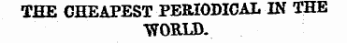 THE CHEAPEST P ERIODICAL IN THE T70RLD-