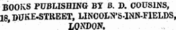 BOOKS PUBLISHING BIB. D. COUSINS, 18 DUKE-STREET, LINCOLN'S-INR-FIELDS, ¦ ' " LONDON.