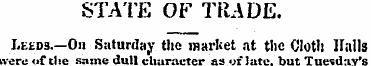 STATE OF TRADE. Le£ds.—On Saturday the m...