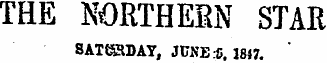 THE NORTHERN STAR SATURDAY , JUNES. 1847.