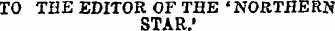 TO THE EDITOR OF THE 'NORTHERN STAR*
